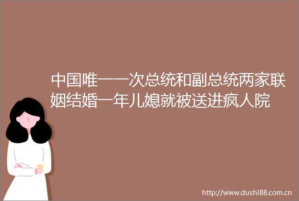 唯一一次总统和副总统两家联姻结婚一年儿媳就被送进疯人院