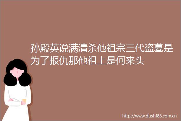 孙殿英说满清杀他祖宗三代盗墓是为了报仇那他祖上是何来头