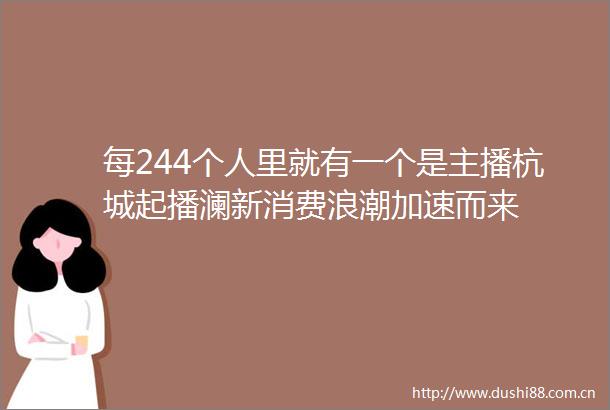 每244个人里就有一个是主播杭城起播澜新消费浪潮加速而来