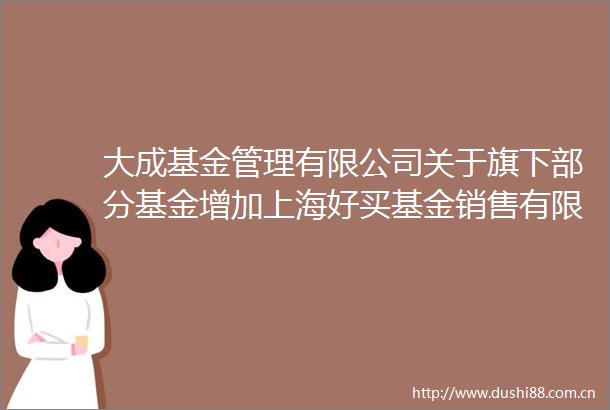 大成基金管理有限公司关于旗下部分基金增加上海好买基金销售有限公司为销售机构的公告
