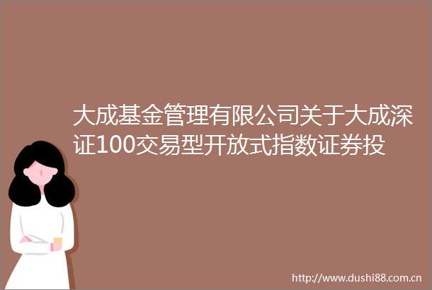大成基金管理有限公司关于大成深证100交易型开放式指数证券投资基金基金合同生效公告