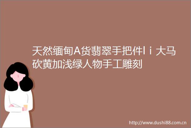 天然缅甸A货翡翠手把件lⅰ大马砍黄加浅绿人物手工雕刻