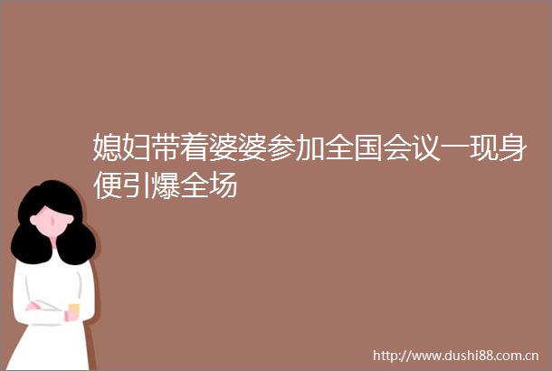 媳妇带着婆婆参加全国会议一现身便引爆全场