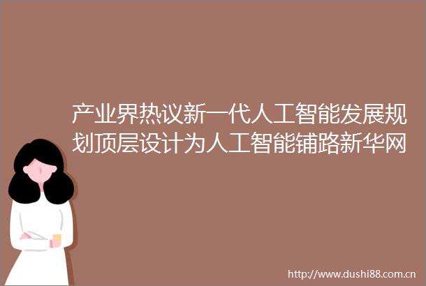 产业界热议新一代人工智能发展规划顶层设计为人工智能铺路新华网