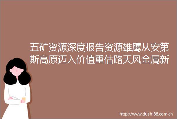 五矿资源深度报告资源雄鹰从安第斯高原迈入价值重估路天风金属新材料刘奕町团队