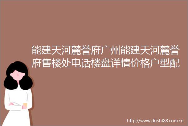 能建天河麓誉府广州能建天河麓誉府售楼处电话楼盘详情价格户型配套情况