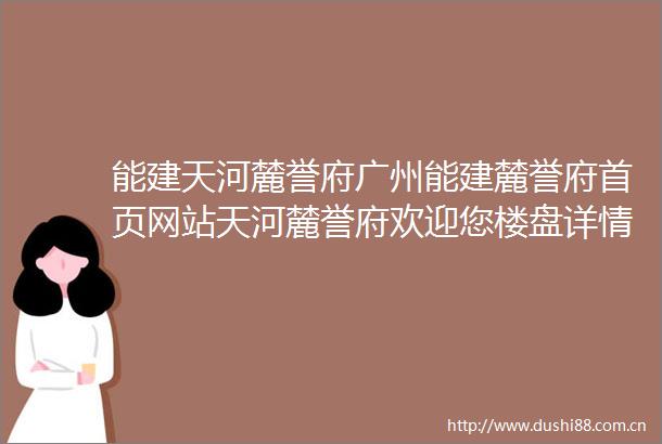 能建天河麓誉府广州能建麓誉府首页网站天河麓誉府欢迎您楼盘详情价格