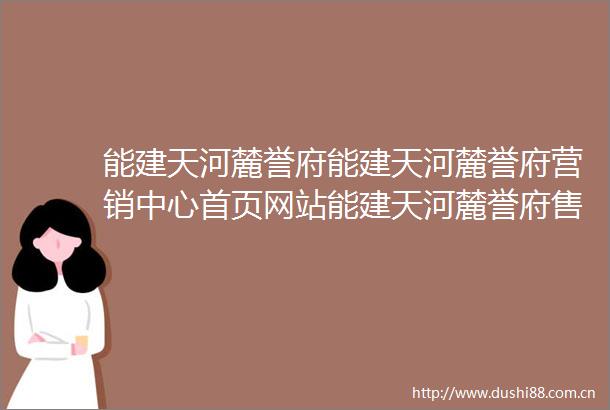 能建天河麓誉府能建天河麓誉府营销中心首页网站能建天河麓誉府售楼处欢迎您楼盘详情最新价格户型图容积率售楼处