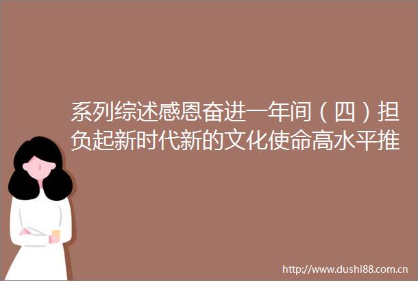 系列综述感恩奋进一年间（四）担负起新时代新的文化使命高水平推进文化强省建设