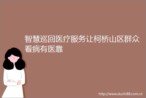 智慧巡回医疗服务让柯桥山区群众看病有医靠
