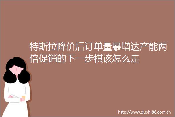 特斯拉降价后订单量暴增达产能两倍促销的下一步棋该怎么走