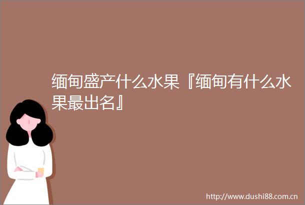 缅甸盛产什么水果『缅甸有什么水果最出名』