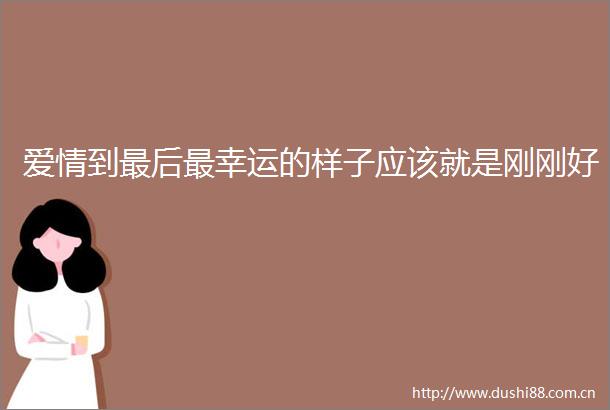 爱情到最后最幸运的样子应该就是刚刚好