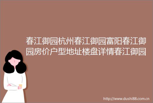 春江御园杭州春江御园富阳春江御园房价户型地址楼盘详情春江御园院墅首页网站富阳春江御园户型图地址详情