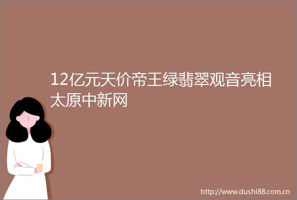 12亿元天价帝王绿翡翠观音亮相太原中新网