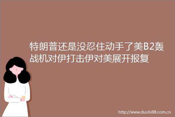 特朗普还是没忍住动手了美B2轰战机对伊打击伊对美展开