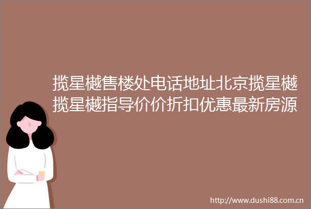揽星樾售楼处电话地址北京揽星樾揽星樾指导价价折扣优惠最新房源详情