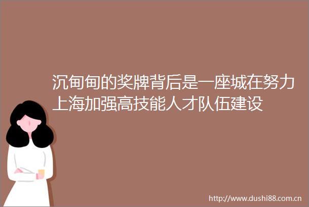 沉甸甸的奖牌背后是一座城在努力上海加强高技能人才队伍建设