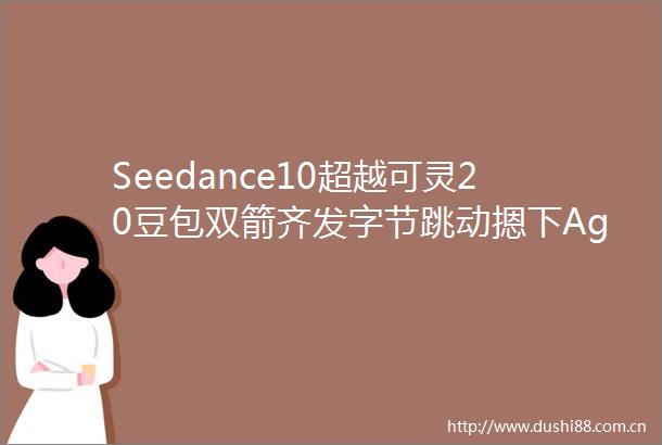 Seedance10超越可灵20豆包双箭齐发字节跳动摁下Agent加速键