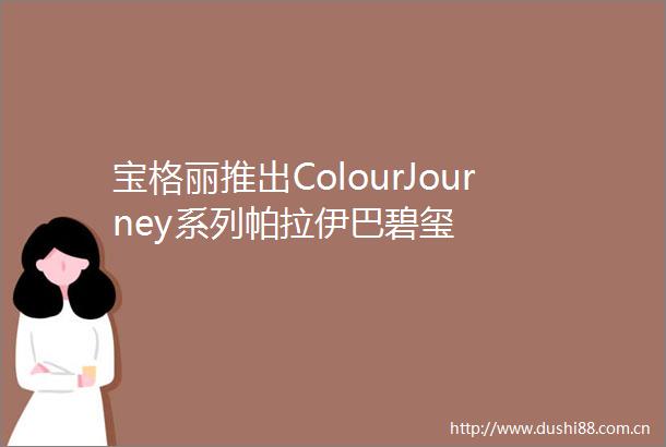 宝格丽推出ColourJourney系列帕拉伊巴碧玺