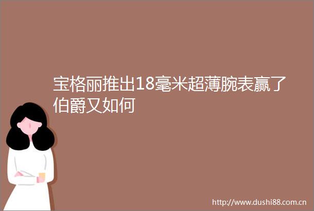 宝格丽推出18毫米超薄腕表赢了伯爵又如何