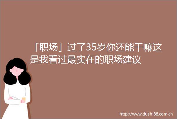 「职场」过了35岁你还能干嘛这是我看过最实在的职场建议