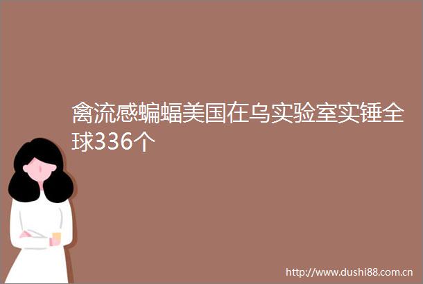 禽流感蝙蝠美国在乌实验室实锤全球336个