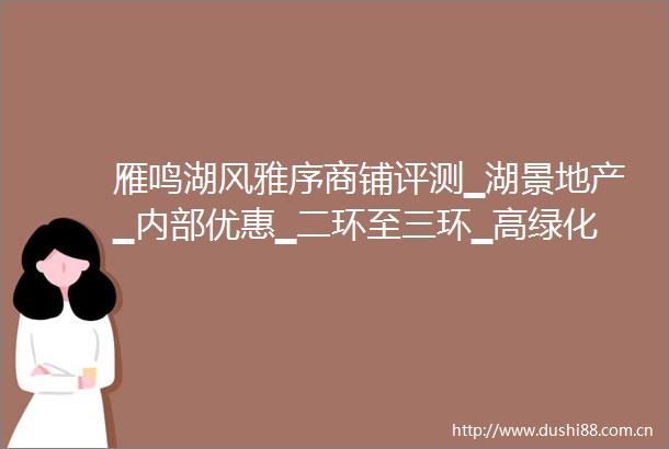 雁鸣湖风雅序商铺评测▁湖景地产▁内部优惠▁二环至三环▁高绿化