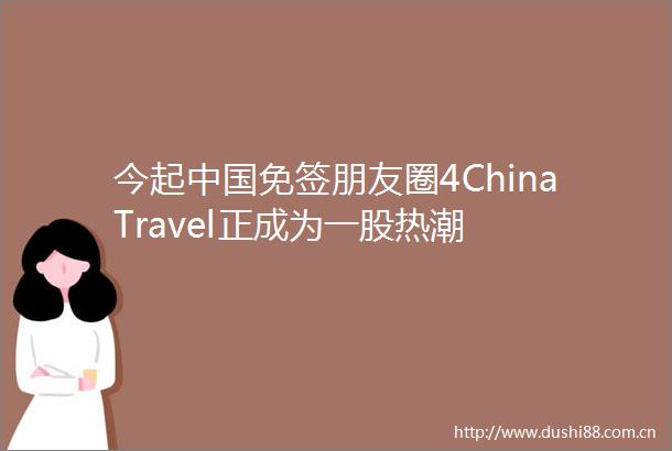 今起免签朋友圈4ChinaTravel正成为一股热潮