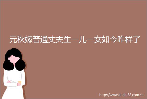 元秋嫁普通丈夫生一儿一女如今咋样了