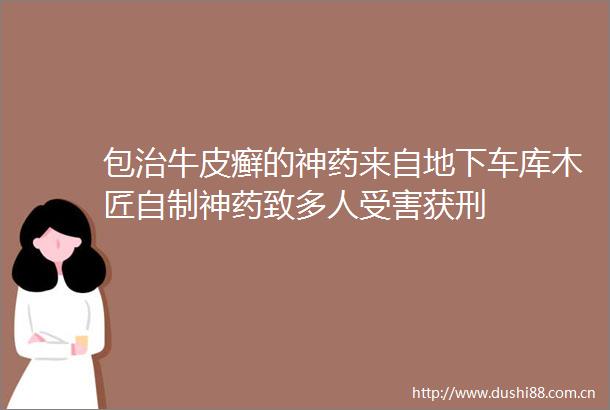 包治牛皮癣的神药来自地下车库木匠自制神药致多人获刑