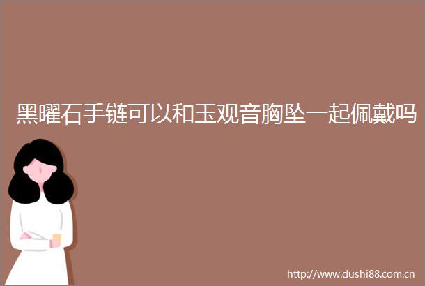 黑曜石手链可以和玉观音胸坠一起佩戴吗