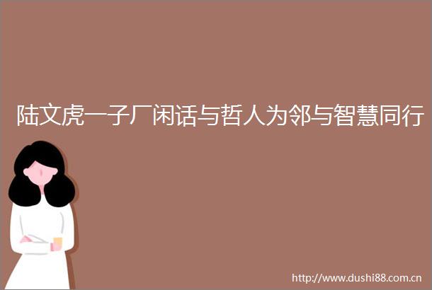 陆文虎一子厂闲话与哲人为邻与智慧同行