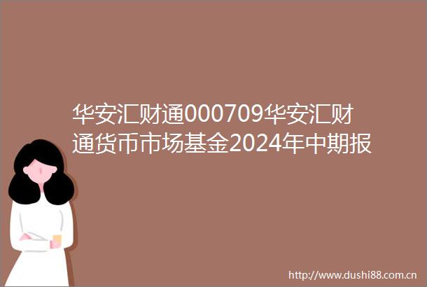 华安汇财通000709华安汇财通货币市场基金2024年中期报告