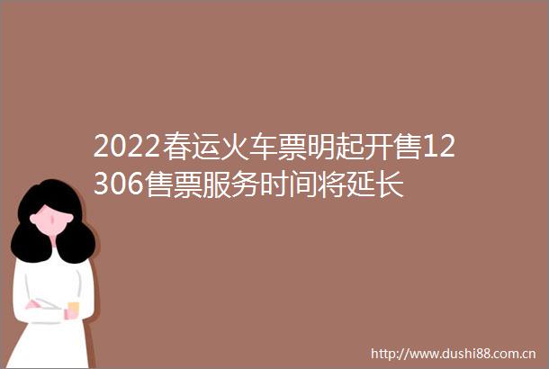 2022春运火车票明起开售12306售票服务时间将延长