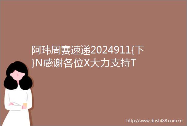 阿玮周赛速递2024911{下}N感谢各位X大力支持T