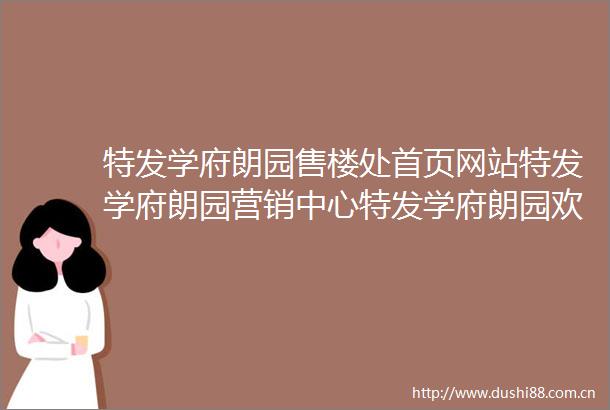 特发学府朗园售楼处首页网站特发学府朗园营销中心特发学府朗园欢迎您楼盘详情最新价格户型图容积率售楼处中心