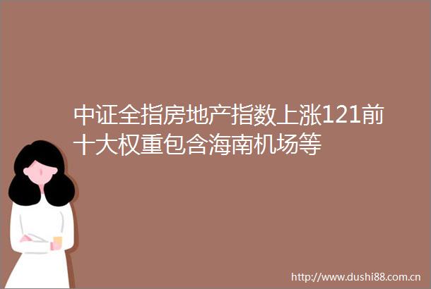 中证全指房地产指数上涨121前十大权重包含海南机场等