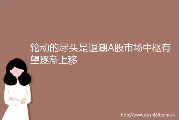 轮动的尽头是退潮A股市场中枢有望逐渐上移