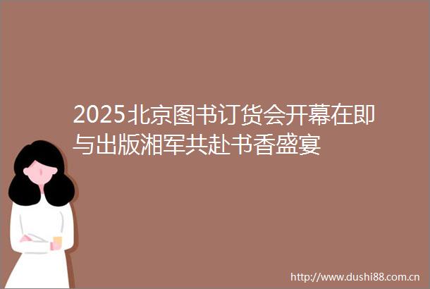 2025北京图书订货会开幕在即与出版湘军共赴书香盛宴