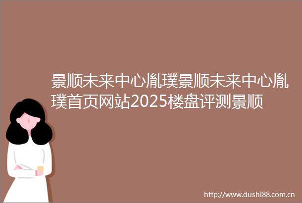 景顺未来中心胤璞景顺未来中心胤璞首页网站2025楼盘评测景顺未来中心胤璞景顺未来中心胤璞最新价格配套户型