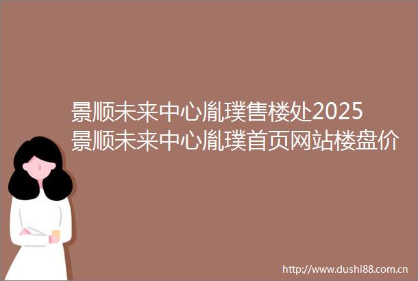 景顺未来中心胤璞售楼处2025景顺未来中心胤璞首页网站楼盘价格详情户型配套