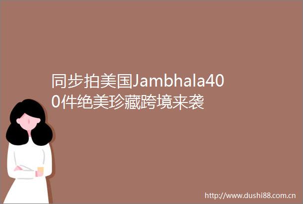 同步拍美国Jambhala400件绝美珍藏跨境来袭