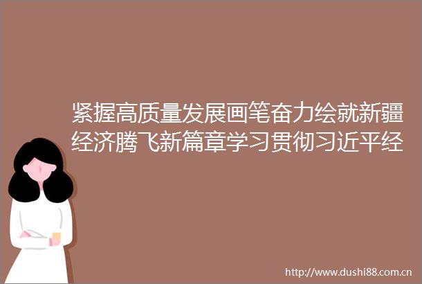 紧握高质量发展画笔奋力绘就新疆经济腾飞新篇章学习贯彻经济思想的新疆实践