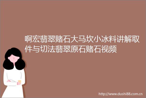啊宏翡翠赌石大马坎小冰料讲解取件与切法翡翠原石赌石视频