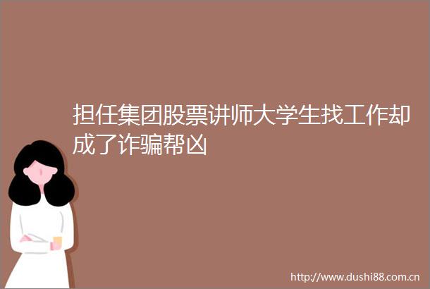 担任集团股票讲师大学生找工作却成了诈帮凶
