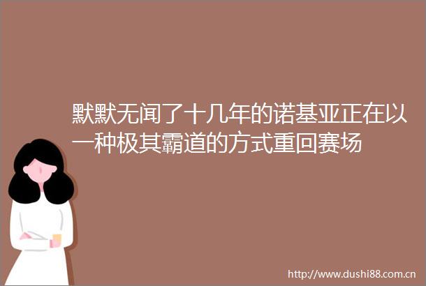 默默无闻了十几年的诺基亚正在以一种极其霸道的方式重回赛场