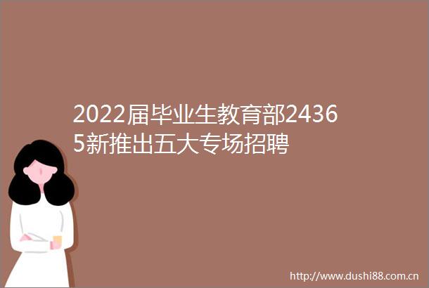2022届毕业生教育部24365新推出五大专场招聘