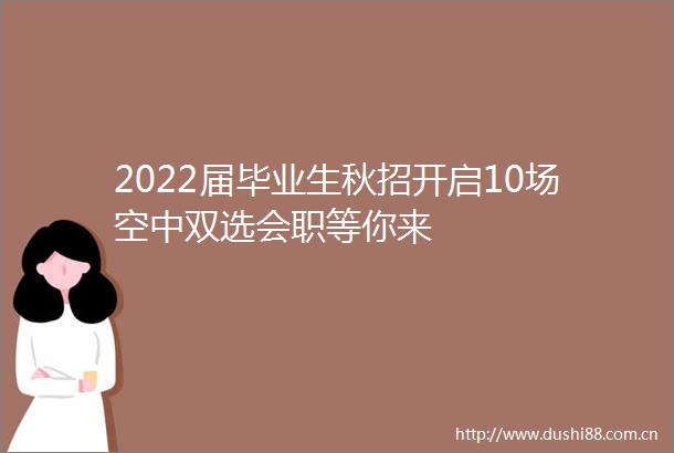 2022届毕业生秋招开启10场空中双选会职等你来