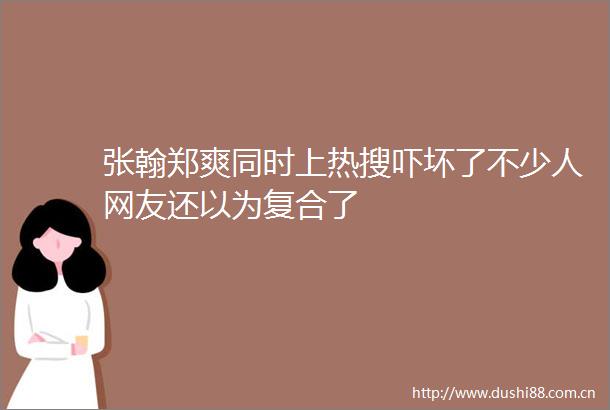 张翰郑爽同时上热搜吓坏了不少人网友还以为复合了